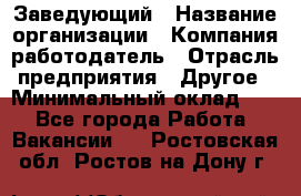 Заведующий › Название организации ­ Компания-работодатель › Отрасль предприятия ­ Другое › Минимальный оклад ­ 1 - Все города Работа » Вакансии   . Ростовская обл.,Ростов-на-Дону г.